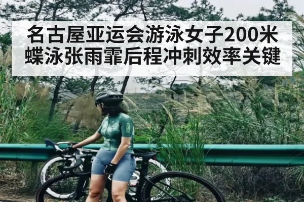 名古屋亚运会游泳女子200米蝶泳张雨霏后程冲刺效率关键