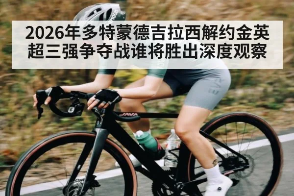 2026年多特蒙德吉拉西解约金英超三强争夺战谁将胜出深度观察