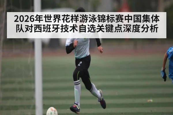 2026年世界花样游泳锦标赛中国集体队对西班牙技术自选关键点深度分析