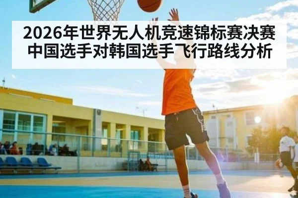 2026年世界无人机竞速锦标赛决赛中国选手对韩国选手飞行路线分析