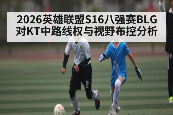 2026英雄联盟S16八强赛BLG对KT中路线权与视野布控分析