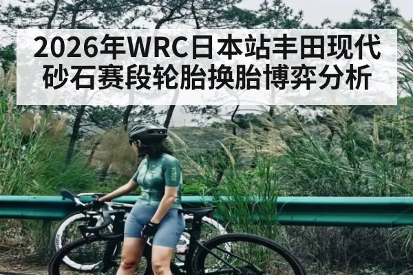 2026年WRC日本站丰田现代砂石赛段轮胎换胎博弈分析
